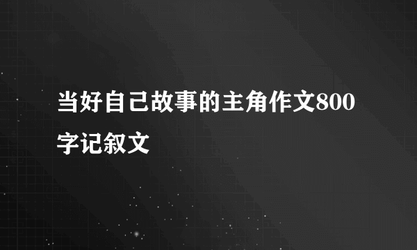 当好自己故事的主角作文800字记叙文