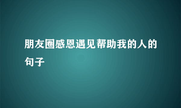 朋友圈感恩遇见帮助我的人的句子