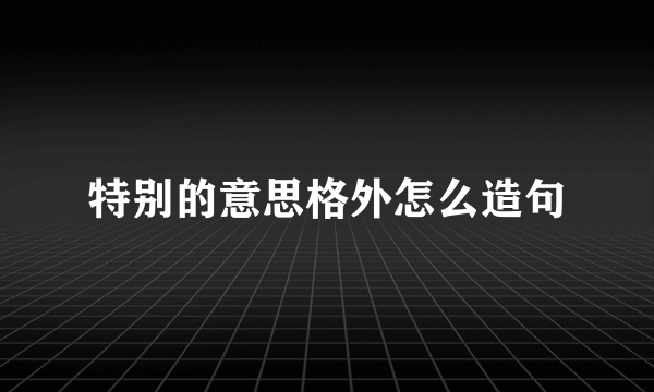 特别的意思格外怎么造句