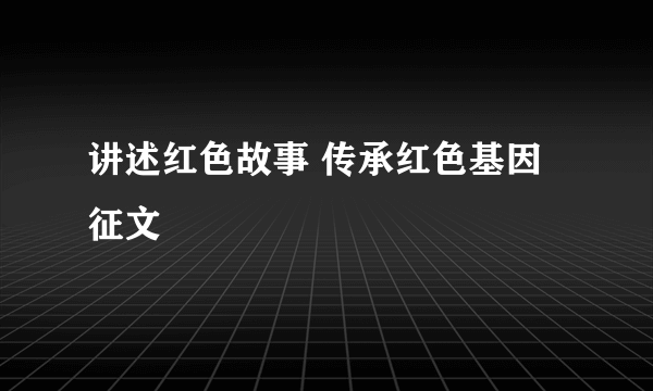 讲述红色故事 传承红色基因征文