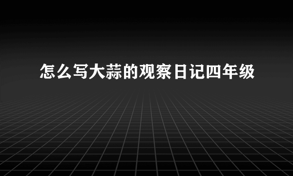 怎么写大蒜的观察日记四年级