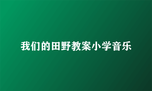 我们的田野教案小学音乐