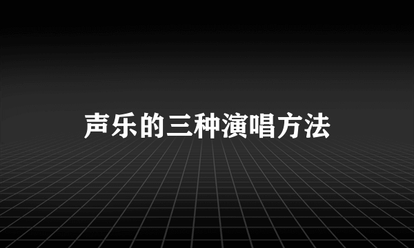 声乐的三种演唱方法
