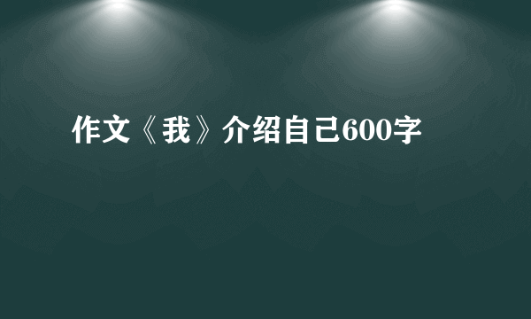 作文《我》介绍自己600字