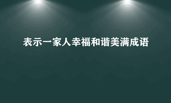 表示一家人幸福和谐美满成语