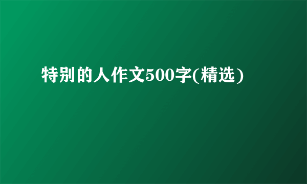 特别的人作文500字(精选)
