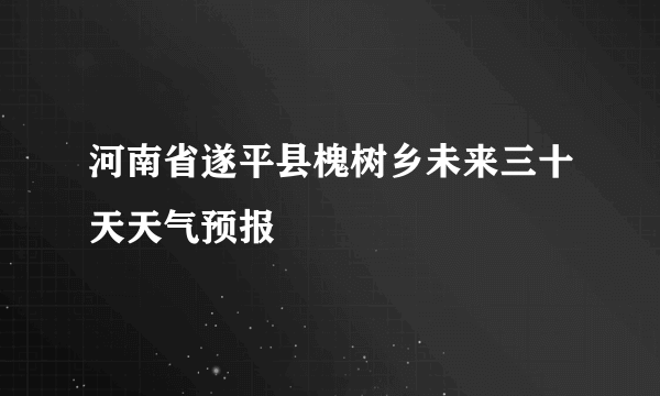 河南省遂平县槐树乡未来三十天天气预报