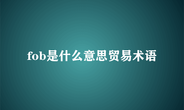fob是什么意思贸易术语