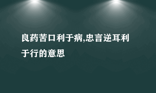 良药苦口利于病,忠言逆耳利于行的意思
