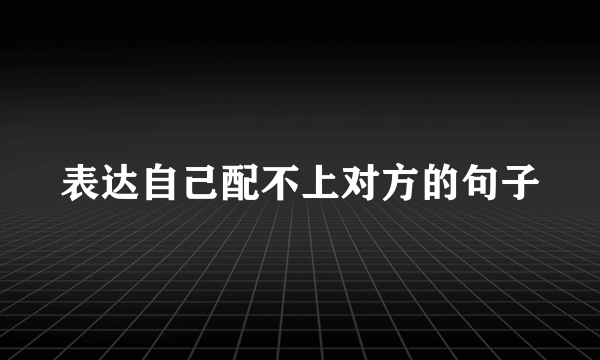 表达自己配不上对方的句子