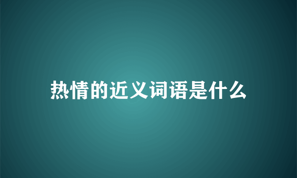 热情的近义词语是什么