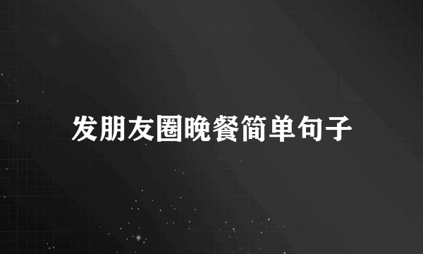发朋友圈晚餐简单句子