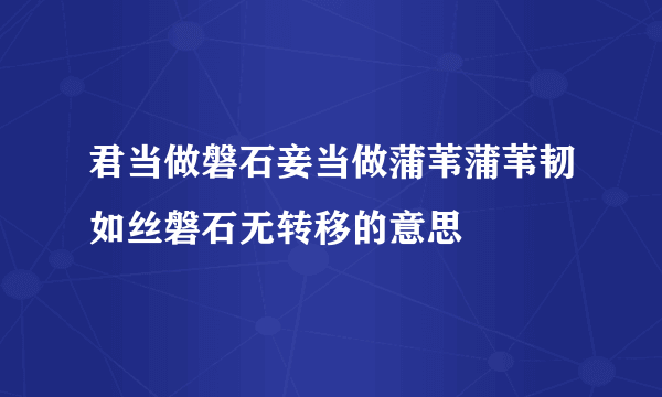 君当做磐石妾当做蒲苇蒲苇韧如丝磐石无转移的意思