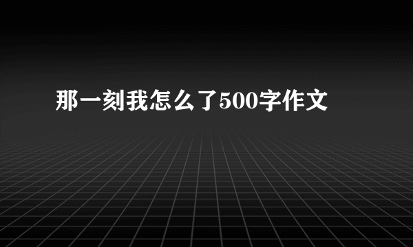 那一刻我怎么了500字作文