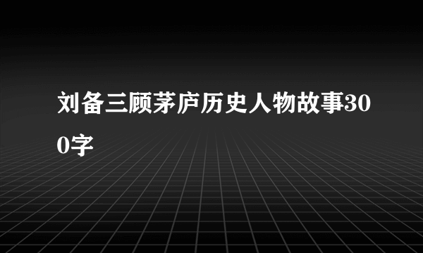 刘备三顾茅庐历史人物故事300字