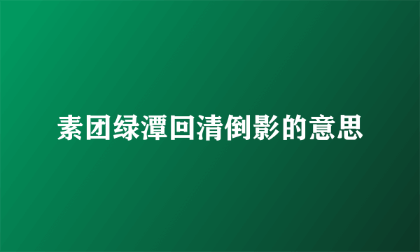 素团绿潭回清倒影的意思