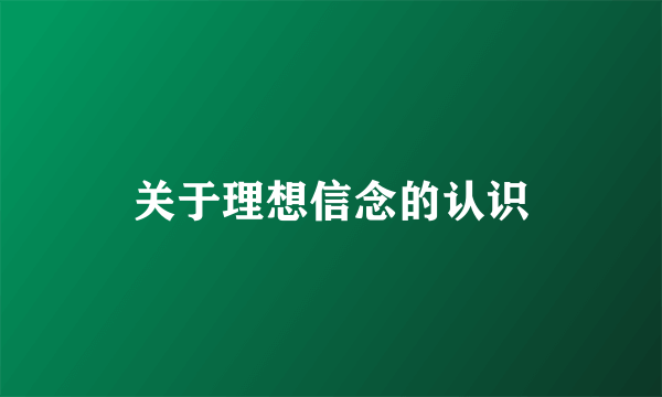 关于理想信念的认识