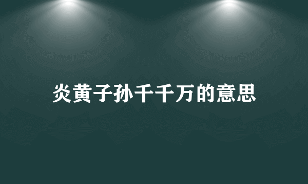 炎黄子孙千千万的意思