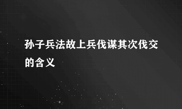 孙子兵法故上兵伐谋其次伐交的含义