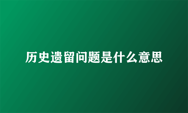 历史遗留问题是什么意思