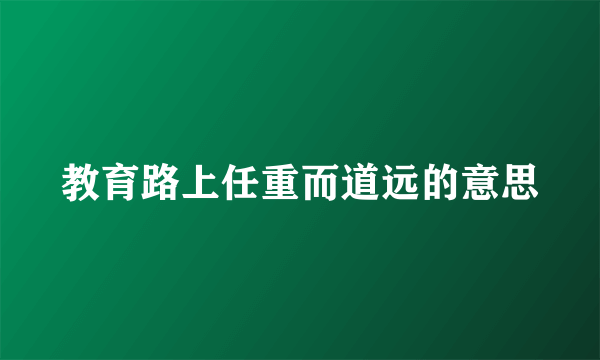 教育路上任重而道远的意思