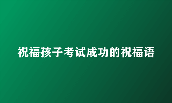 祝福孩子考试成功的祝福语