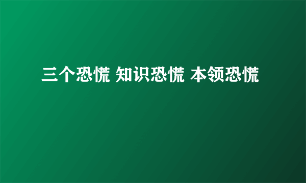 三个恐慌 知识恐慌 本领恐慌