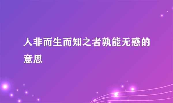 人非而生而知之者孰能无惑的意思