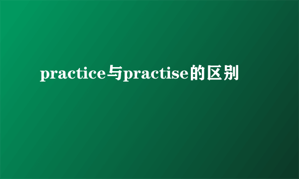 practice与practise的区别