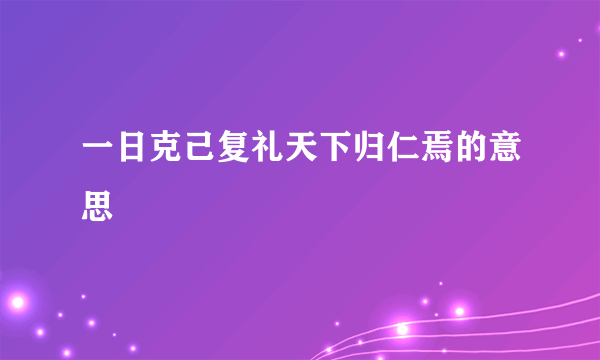 一日克己复礼天下归仁焉的意思