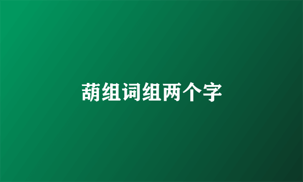 葫组词组两个字