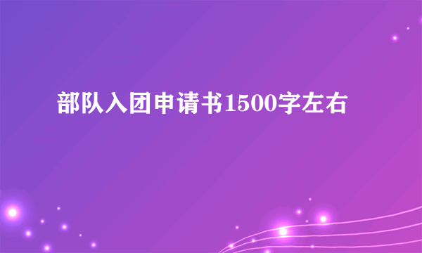 部队入团申请书1500字左右