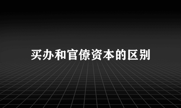 买办和官僚资本的区别