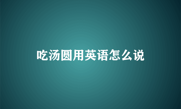 吃汤圆用英语怎么说