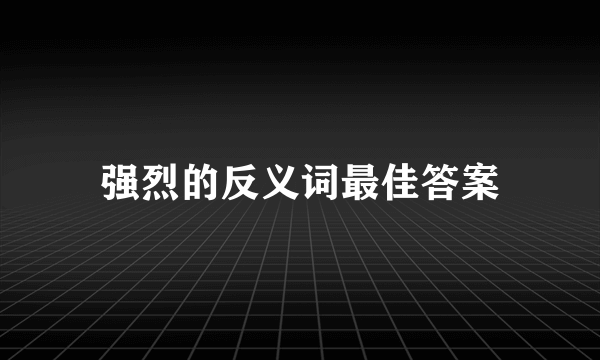 强烈的反义词最佳答案