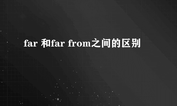 far 和far from之间的区别