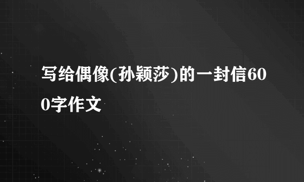 写给偶像(孙颖莎)的一封信600字作文