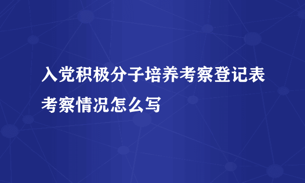 入党积极分子培养考察登记表考察情况怎么写