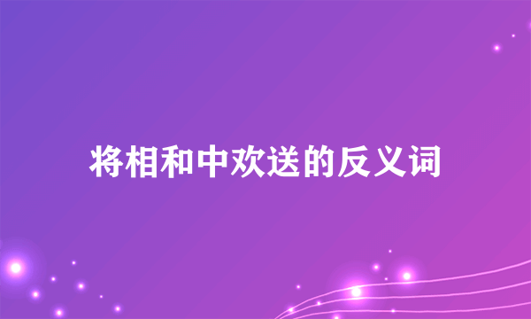 将相和中欢送的反义词