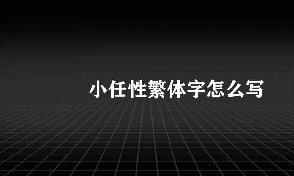 ᪄ᩏᩘ小任性繁体字怎么写