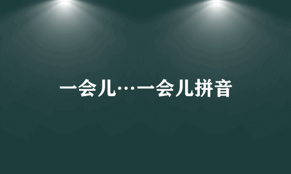 一会儿…一会儿拼音