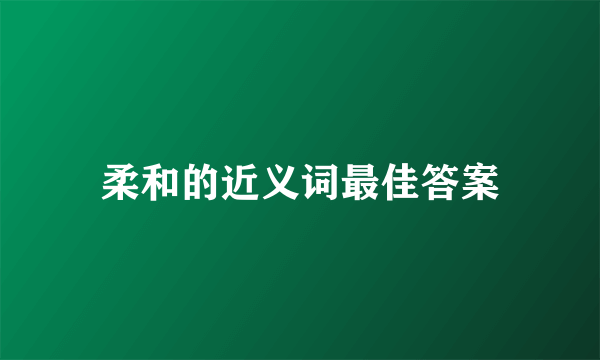 柔和的近义词最佳答案