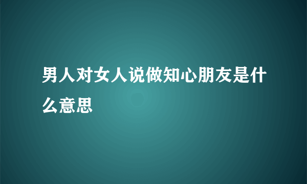 男人对女人说做知心朋友是什么意思