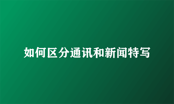 如何区分通讯和新闻特写