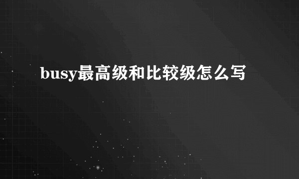 busy最高级和比较级怎么写