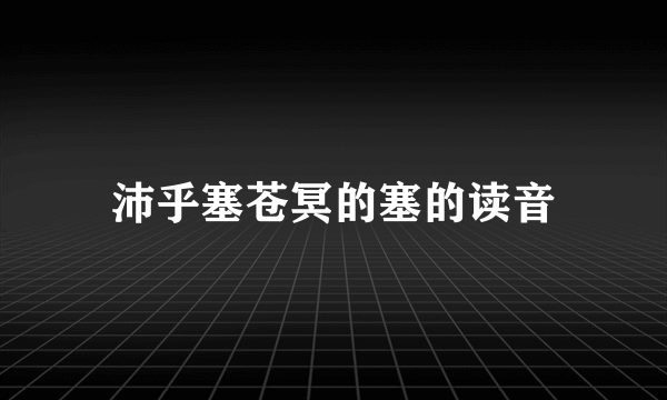 沛乎塞苍冥的塞的读音