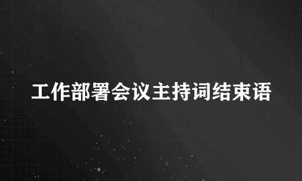 工作部署会议主持词结束语