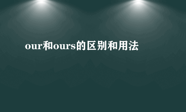 our和ours的区别和用法