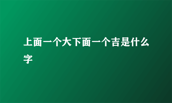 上面一个大下面一个吉是什么字