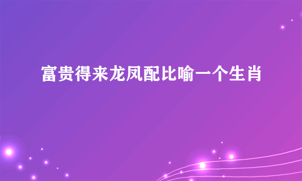 富贵得来龙凤配比喻一个生肖